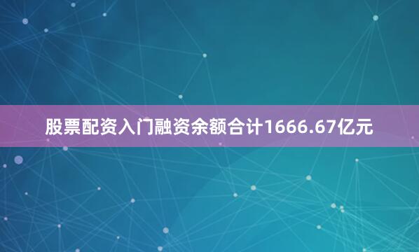 股票配资入门融资余额合计1666.67亿元