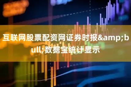 互联网股票配资网证券时报&bull;数据宝统计显示