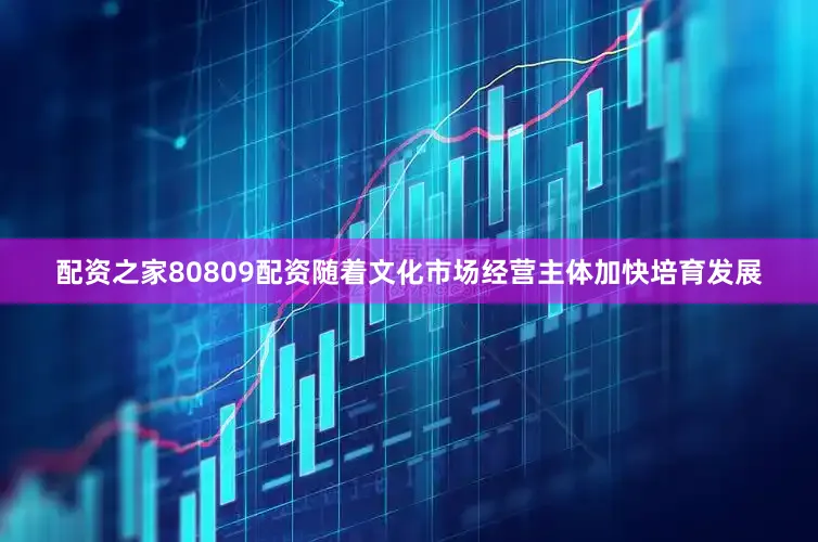 配资之家80809配资随着文化市场经营主体加快培育发展