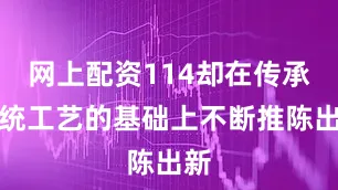 网上配资114却在传承传统工艺的基础上不断推陈出新