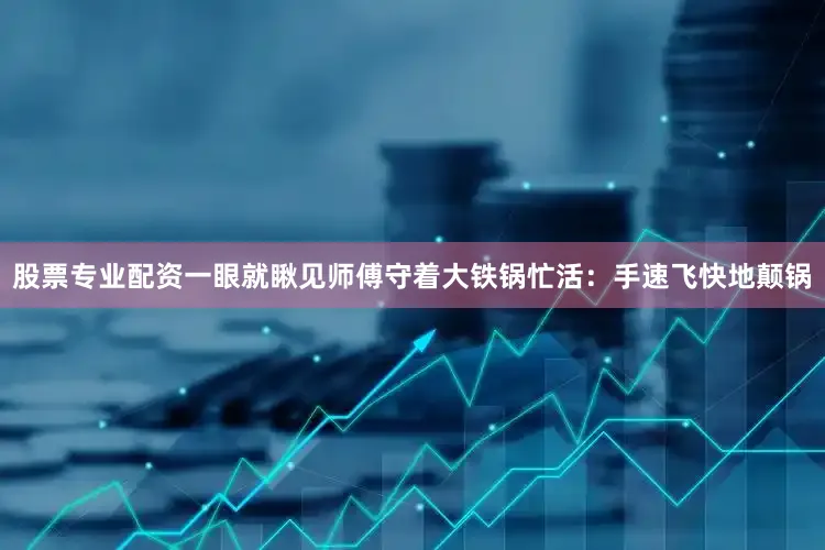 股票专业配资一眼就瞅见师傅守着大铁锅忙活：手速飞快地颠锅