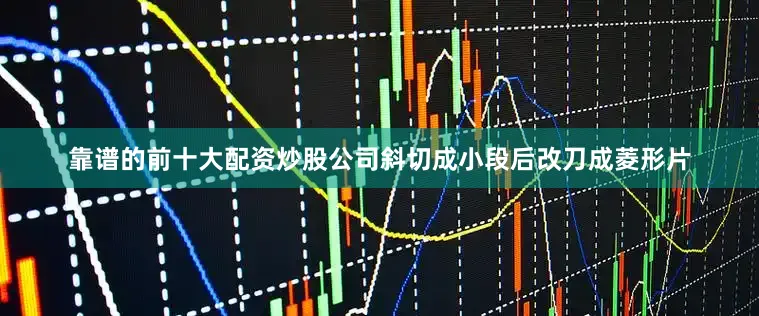 靠谱的前十大配资炒股公司斜切成小段后改刀成菱形片