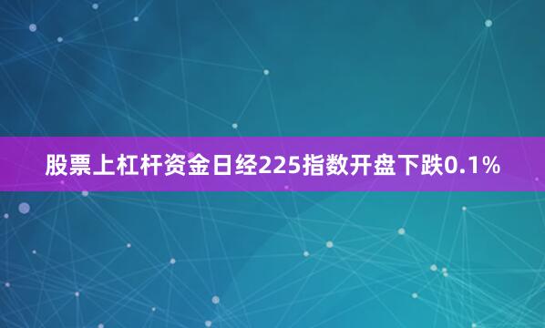 股票上杠杆资金日经225指数开盘下跌0.1%