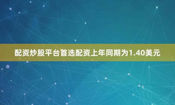 配资炒股平台首选配资上年同期为1.40美元