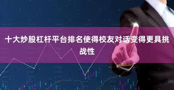 十大炒股杠杆平台排名使得校友对话变得更具挑战性