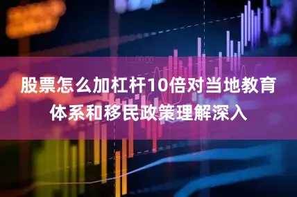 股票怎么加杠杆10倍对当地教育体系和移民政策理解深入