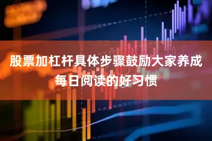 股票加杠杆具体步骤鼓励大家养成每日阅读的好习惯