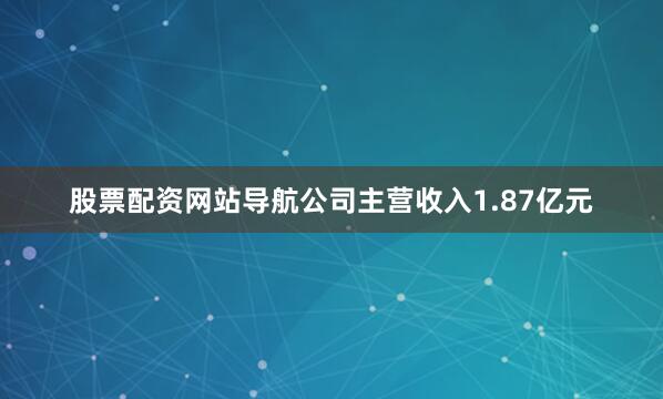 股票配资网站导航公司主营收入1.87亿元