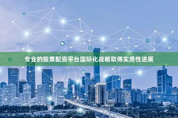 专业的股票配资平台国际化战略取得实质性进展