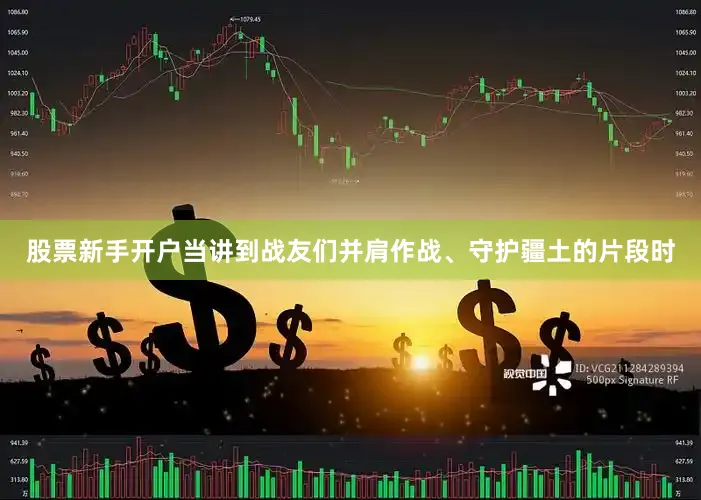 股票新手开户当讲到战友们并肩作战、守护疆土的片段时
