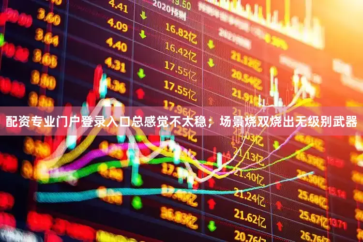 配资专业门户登录入口总感觉不太稳；场景烧双烧出无级别武器