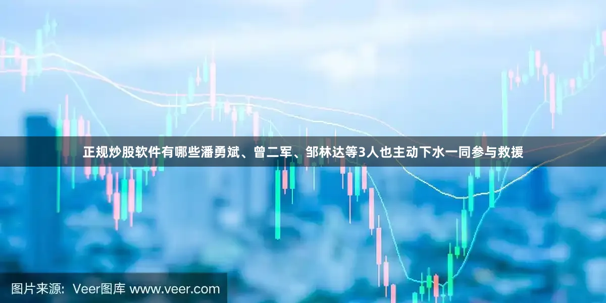正规炒股软件有哪些潘勇斌、曾二军、邹林达等3人也主动下水一同参与救援