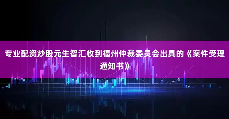 专业配资炒股元生智汇收到福州仲裁委员会出具的《案件受理通知书》