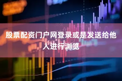 股票配资门户网登录或是发送给他人进行浏览