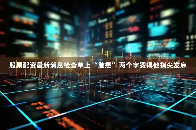 股票配资最新消息检查单上 “肺癌” 两个字烫得他指尖发麻