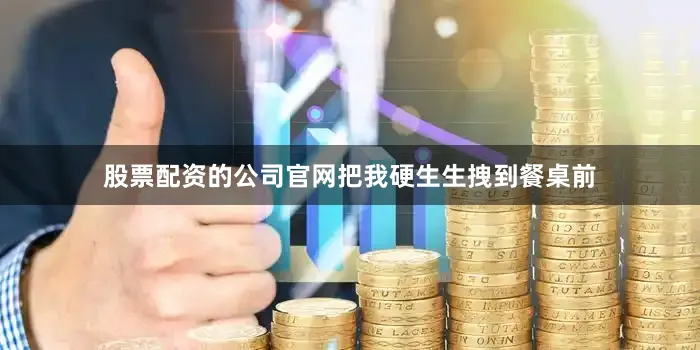 股票配资的公司官网把我硬生生拽到餐桌前