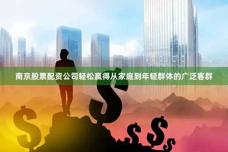 南京股票配资公司轻松赢得从家庭到年轻群体的广泛客群