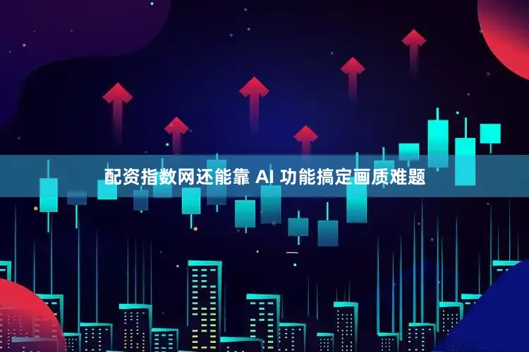 配资指数网还能靠 AI 功能搞定画质难题