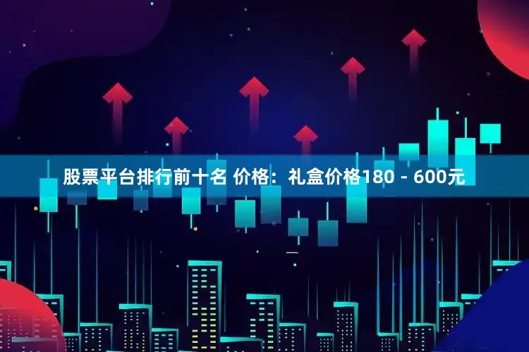股票平台排行前十名 价格：礼盒价格180 - 600元