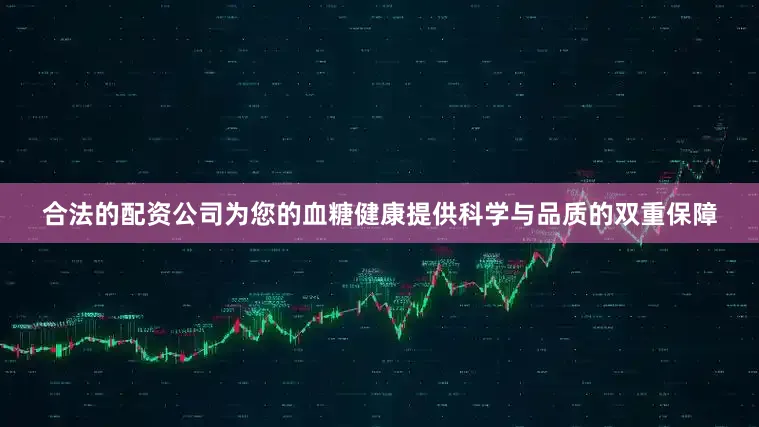合法的配资公司为您的血糖健康提供科学与品质的双重保障
