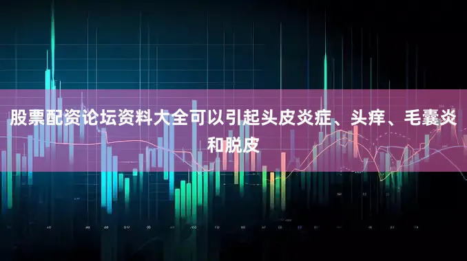 股票配资论坛资料大全可以引起头皮炎症、头痒、毛囊炎和脱皮