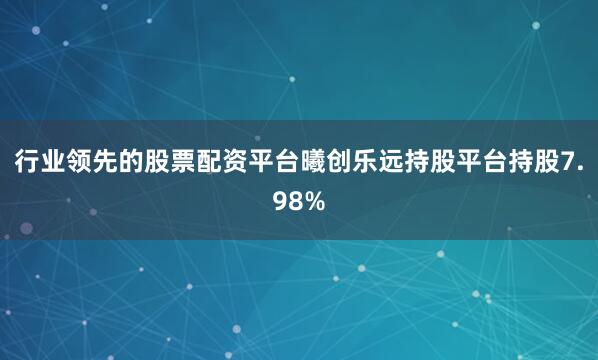 行业领先的股票配资平台曦创乐远持股平台持股7.98%